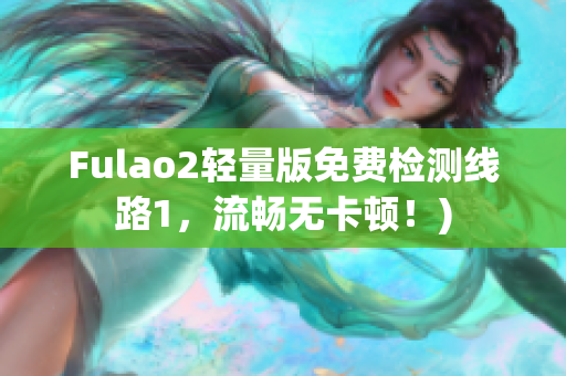 Fulao2轻量版免费检测线路1，流畅无卡顿！)