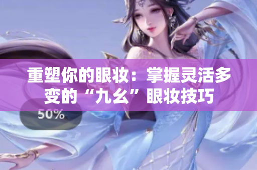 重塑你的眼妆：掌握灵活多变的“九幺”眼妆技巧