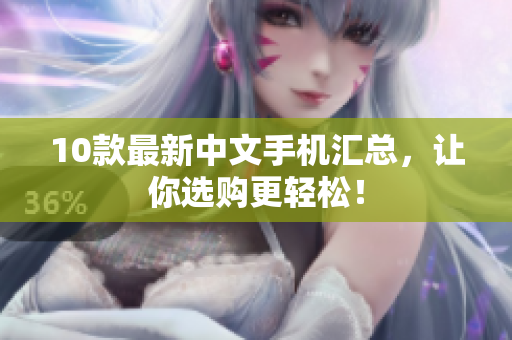 10款最新中文手机汇总，让你选购更轻松！