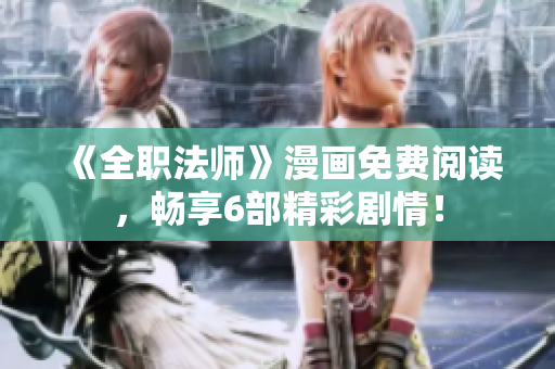 《全职法师》漫画免费阅读，畅享6部精彩剧情！