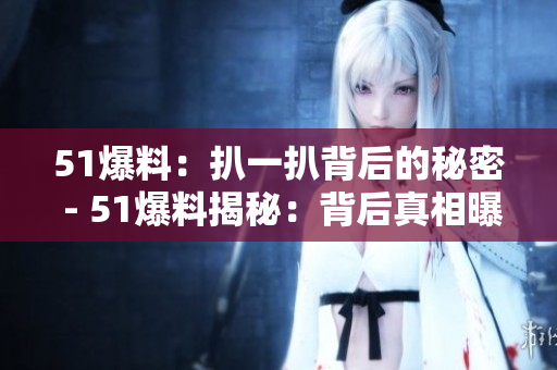 51爆料：扒一扒背后的秘密 - 51爆料揭秘：背后真相曝光
