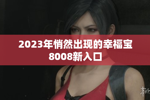 2023年悄然出现的幸福宝8008新入口