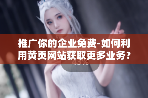 推广你的企业免费-如何利用黄页网站获取更多业务？