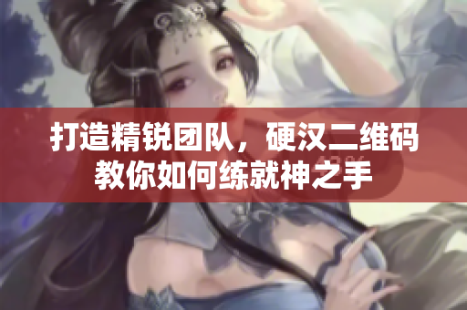 打造精锐团队，硬汉二维码教你如何练就神之手