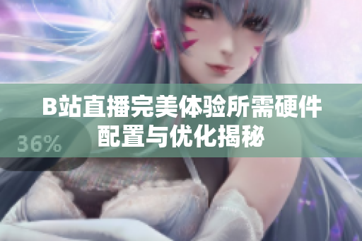 B站直播完美体验所需硬件配置与优化揭秘