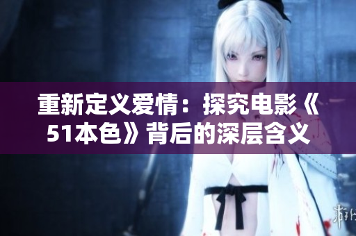 重新定义爱情：探究电影《51本色》背后的深层含义