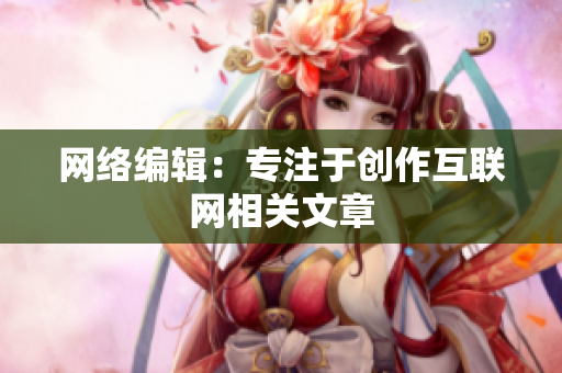 网络编辑：专注于创作互联网相关文章