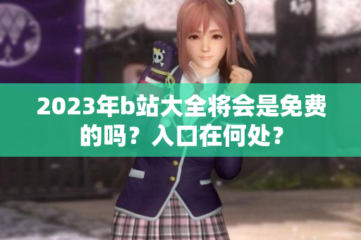 2023年b站大全将会是免费的吗？入口在何处？