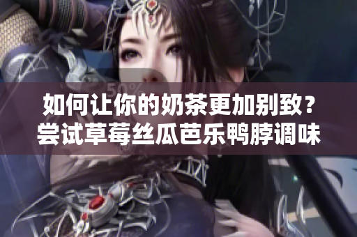 如何让你的奶茶更加别致？尝试草莓丝瓜芭乐鸭脖调味！