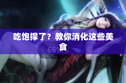 吃饱撑了？教你消化这些美食