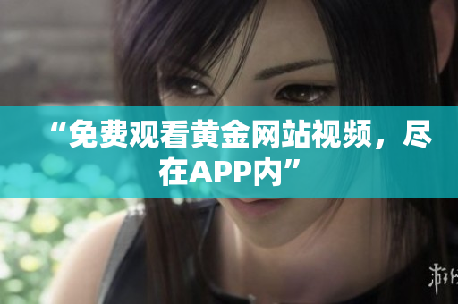 “免费观看黄金网站视频，尽在APP内”