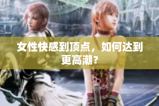 女性快感到顶点，如何达到更高潮？