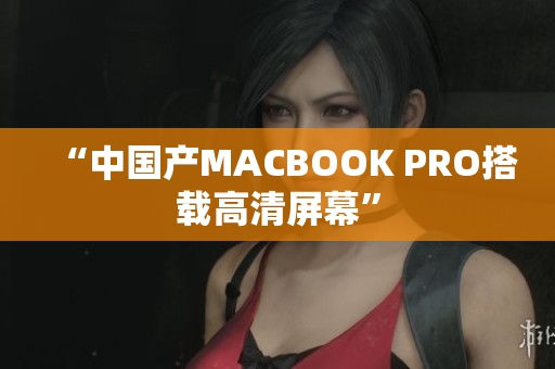“中国产MACBOOK PRO搭载高清屏幕”