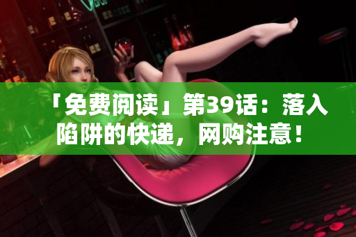 「免费阅读」第39话：落入陷阱的快递，网购注意！