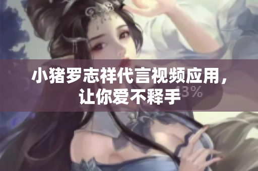 小猪罗志祥代言视频应用，让你爱不释手