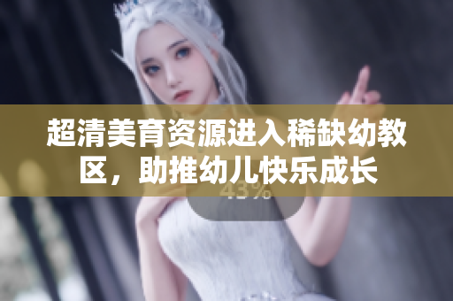 超清美育资源进入稀缺幼教区，助推幼儿快乐成长