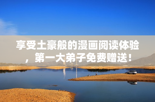 享受土豪般的漫画阅读体验，第一大弟子免费赠送！