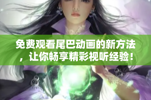 免费观看尾巴动画的新方法，让你畅享精彩视听经验！