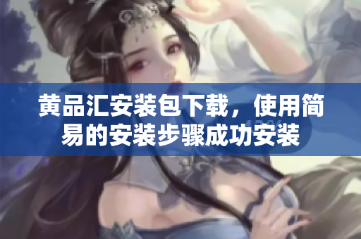 黄品汇安装包下载，使用简易的安装步骤成功安装