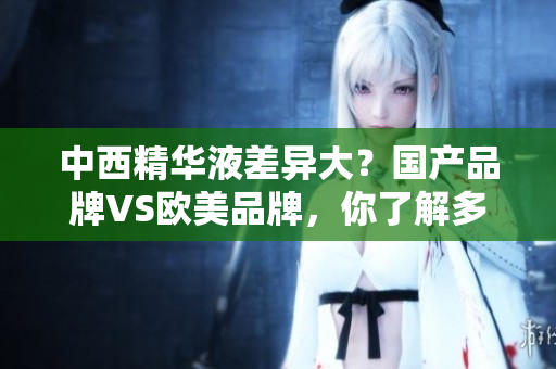 中西精华液差异大？国产品牌VS欧美品牌，你了解多少？