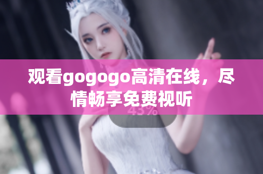 观看gogogo高清在线，尽情畅享免费视听