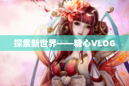 探索新世界——糖心VLOG