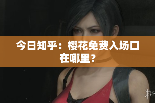 今日知乎：樱花免费入场口在哪里？