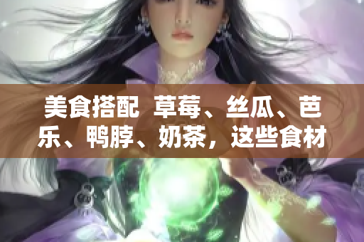 美食搭配  草莓、丝瓜、芭乐、鸭脖、奶茶，这些食材之间的搭配有哪些惊喜？