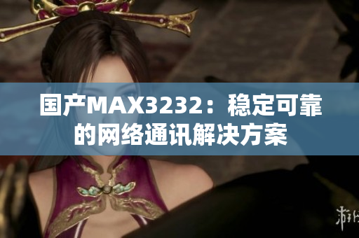 国产MAX3232：稳定可靠的网络通讯解决方案