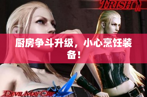 厨房争斗升级，小心烹饪装备！