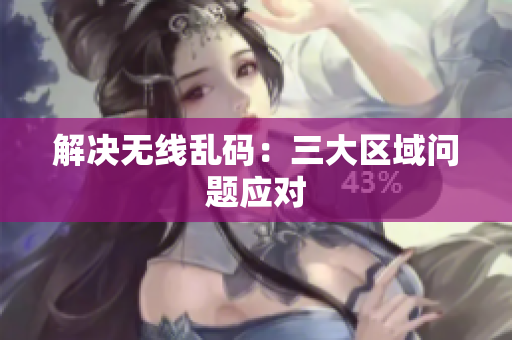 解决无线乱码：三大区域问题应对