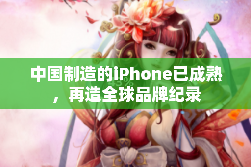 中国制造的iPhone已成熟，再造全球品牌纪录