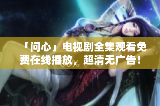 「问心」电视剧全集观看免费在线播放，超清无广告！