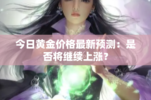 今日黄金价格最新预测：是否将继续上涨？