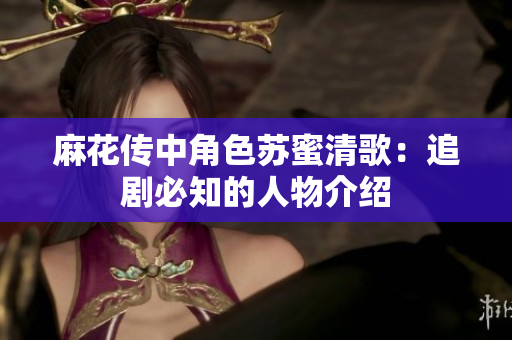 麻花传中角色苏蜜清歌：追剧必知的人物介绍