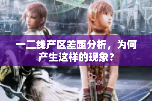 一二线产区差距分析，为何产生这样的现象？