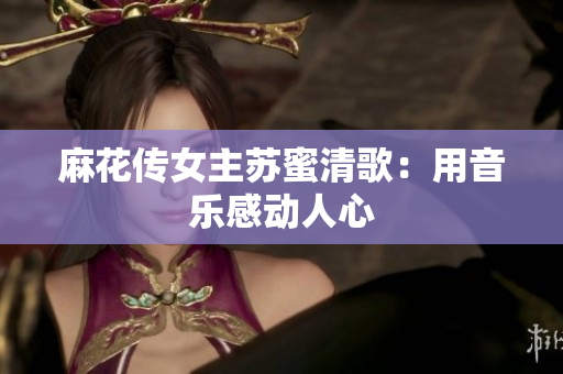 麻花传女主苏蜜清歌：用音乐感动人心