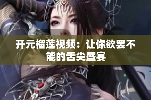 开元榴莲视频：让你欲罢不能的舌尖盛宴