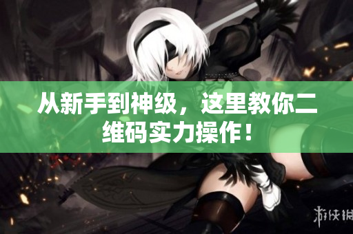 从新手到神级，这里教你二维码实力操作！
