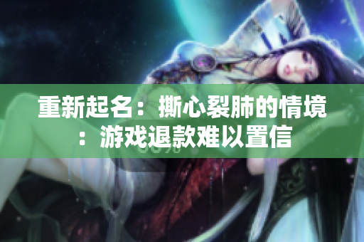 重新起名：撕心裂肺的情境：游戏退款难以置信