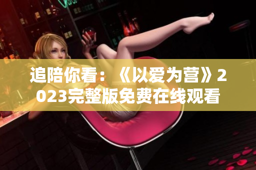 追陪你看：《以爱为营》2023完整版免费在线观看