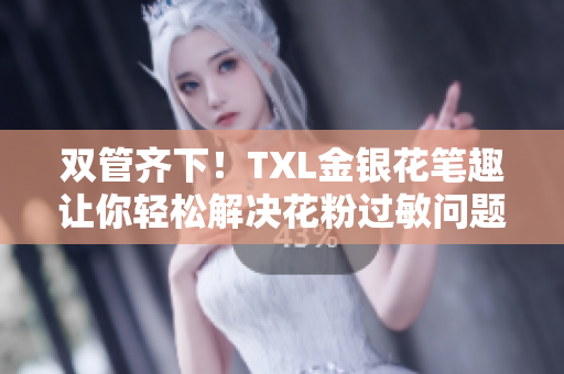 双管齐下！TXL金银花笔趣让你轻松解决花粉过敏问题