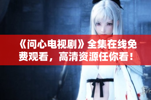 《问心电视剧》全集在线免费观看，高清资源任你看！