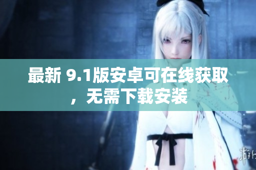 最新 9.1版安卓可在线获取，无需下载安装