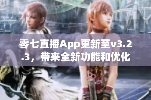 零七直播App更新至v3.2.3，带来全新功能和优化