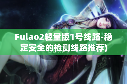 Fulao2轻量版1号线路-稳定安全的检测线路推荐)