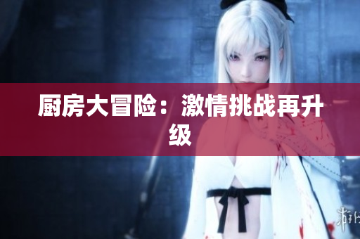 厨房大冒险：激情挑战再升级