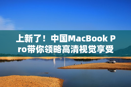 上新了！中国MacBook Pro带你领略高清视觉享受