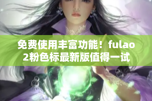 免费使用丰富功能！fulao2粉色标最新版值得一试