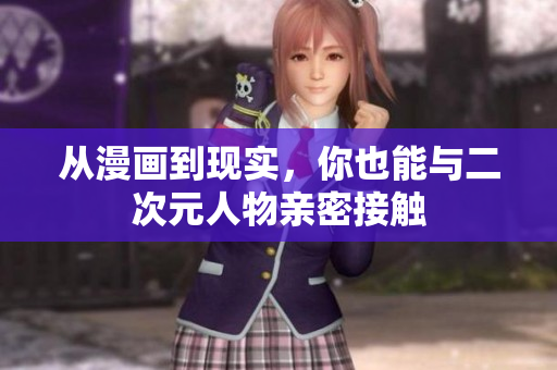 从漫画到现实，你也能与二次元人物亲密接触